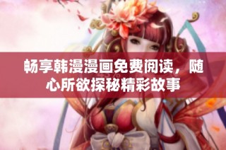 畅享韩漫漫画免费阅读，随心所欲探秘精彩故事