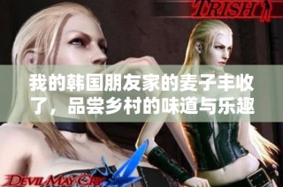 我的韩国朋友家的麦子丰收了，品尝乡村的味道与乐趣