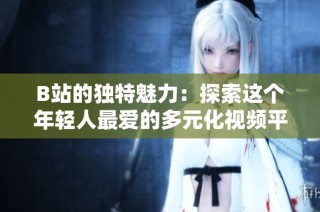 B站的独特魅力：探索这个年轻人最爱的多元化视频平台