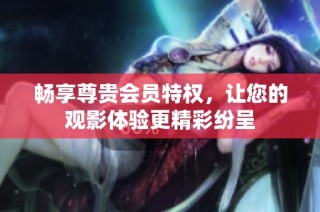 畅享尊贵会员特权，让您的观影体验更精彩纷呈