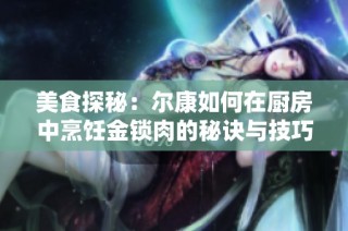 美食探秘：尔康如何在厨房中烹饪金锁肉的秘诀与技巧
