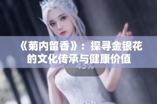 《菊内留香》：探寻金银花的文化传承与健康价值