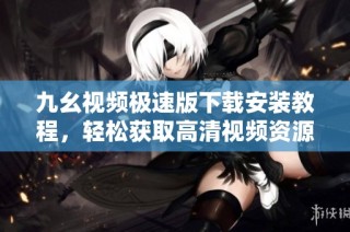 九幺视频极速版下载安装教程，轻松获取高清视频资源