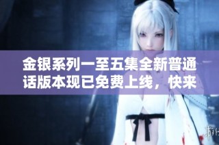 金银系列一至五集全新普通话版本现已免费上线，快来观看吧