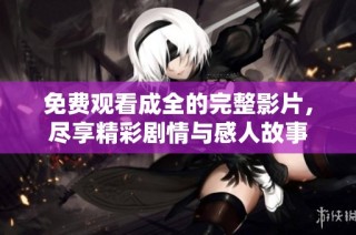 免费观看成全的完整影片，尽享精彩剧情与感人故事