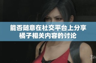 能否随意在社交平台上分享橘子相关内容的讨论