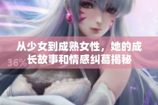 从少女到成熟女性，她的成长故事和情感纠葛揭秘