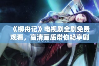 《柳舟记》电视剧全剧免费观看，高清画质带你畅享剧情魅力