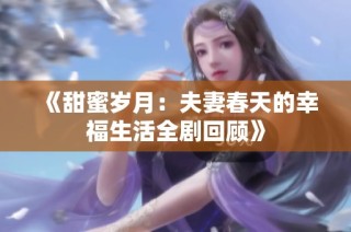 《甜蜜岁月：夫妻春天的幸福生活全剧回顾》