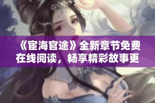 《宦海官途》全新章节免费在线阅读，畅享精彩故事更新瞬间