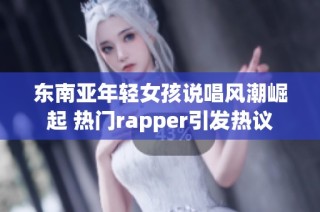 东南亚年轻女孩说唱风潮崛起 热门rapper引发热议