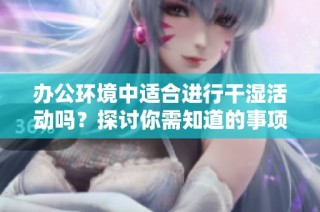 办公环境中适合进行干湿活动吗？探讨你需知道的事项