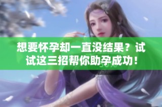 想要怀孕却一直没结果？试试这三招帮你助孕成功！