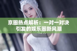京圈热点解析：一对一对决引发的娱乐圈新风潮