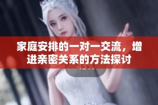 家庭安排的一对一交流，增进亲密关系的方法探讨
