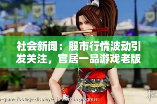 社会新闻：股市行情波动引发关注，官居一品游戏老版本再掀热潮