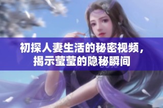 初探人妻生活的秘密视频，揭示莹莹的隐秘瞬间