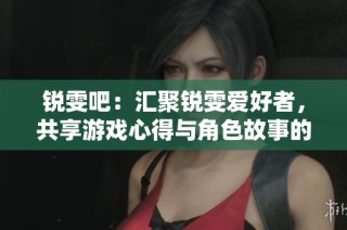 锐雯吧：汇聚锐雯爱好者，共享游戏心得与角色故事的交流平台