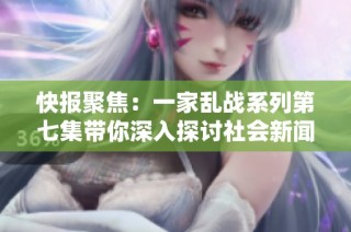 快报聚焦：一家乱战系列第七集带你深入探讨社会新闻的背后故事与影响
