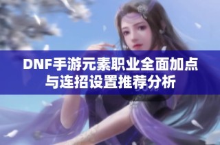 DNF手游元素职业全面加点与连招设置推荐分析