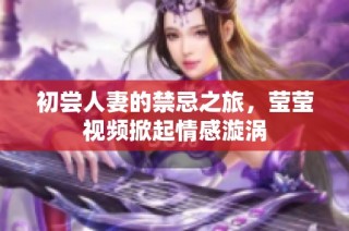 初尝人妻的禁忌之旅，莹莹视频掀起情感漩涡