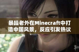 暴躁老外在Minecraft中打造中国风景，反应引发热议