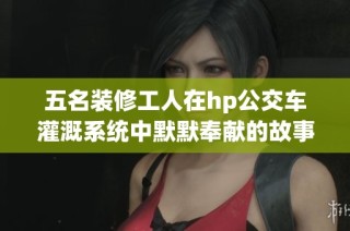五名装修工人在hp公交车灌溉系统中默默奉献的故事