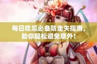 每日吃瓜必备防走失指南，助你轻松避免意外！