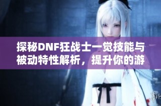 探秘DNF狂战士一觉技能与被动特性解析，提升你的游戏体验与战斗力