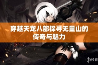 穿越天龙八部探寻无量山的传奇与魅力