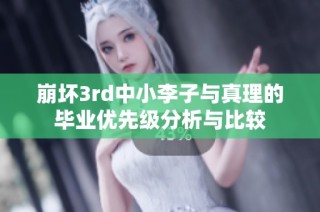 崩坏3rd中小李子与真理的毕业优先级分析与比较
