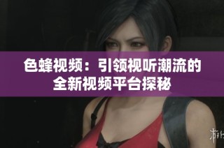 色蜂视频：引领视听潮流的全新视频平台探秘