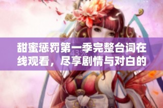 甜蜜惩罚第一季完整台词在线观看，尽享剧情与对白的魅力