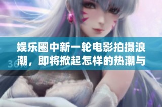 娱乐圈中新一轮电影拍摄浪潮，即将掀起怎样的热潮与风暴