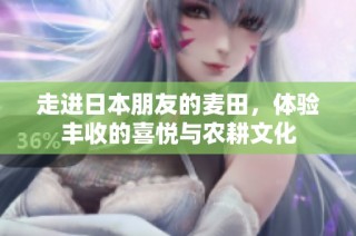 走进日本朋友的麦田，体验丰收的喜悦与农耕文化