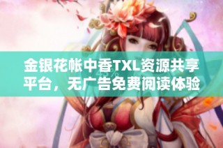 金银花帐中香TXL资源共享平台，无广告免费阅读体验