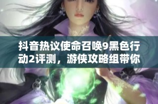 抖音热议使命召唤9黑色行动2评测，游侠攻略组带你深入探讨战斗体验与游戏亮点