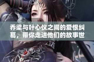 乔梁与叶心仪之间的爱恨纠葛，带你走进他们的故事世界
