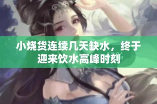 小烧货连续几天缺水，终于迎来饮水高峰时刻