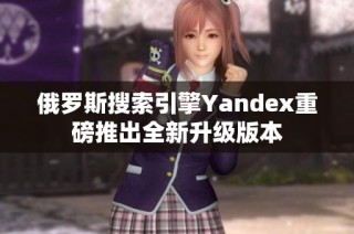 俄罗斯搜索引擎Yandex重磅推出全新升级版本