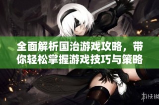 全面解析国治游戏攻略，带你轻松掌握游戏技巧与策略