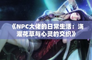 《NPC大佬的日常生活：浇灌花草与心灵的交织》