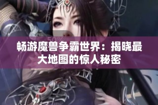 畅游魔兽争霸世界：揭晓最大地图的惊人秘密