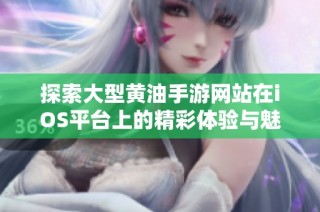 探索大型黄油手游网站在iOS平台上的精彩体验与魅力