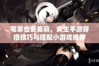 宅家也要美丽，女生手游穿搭技巧与搭配小游戏推荐