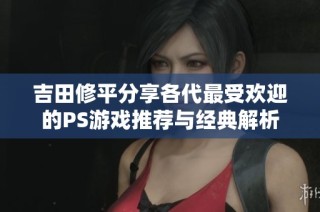 吉田修平分享各代最受欢迎的PS游戏推荐与经典解析