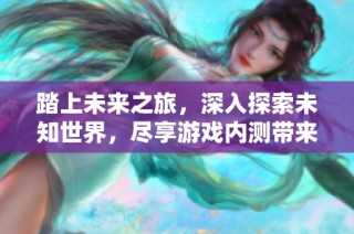 踏上未来之旅，深入探索未知世界，尽享游戏内测带来的全新体验