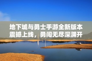 地下城与勇士手游全新版本震撼上线，勇闯无尽深渊开启全新冒险旅程
