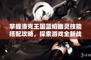 掌握洛克王国蓝焰幽灵技能搭配攻略，探索游戏全新战术与玩法乐趣！