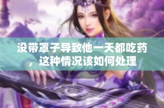 没带罩子导致他一天都吃药，这种情况该如何处理